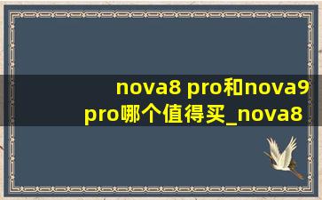 nova8 pro和nova9pro哪个值得买_nova8 pro和nova9pro哪个值得入手